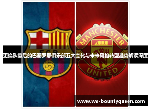 更换队徽后的巴塞罗那俱乐部五大变化与未来风格转型趋势解读深度
