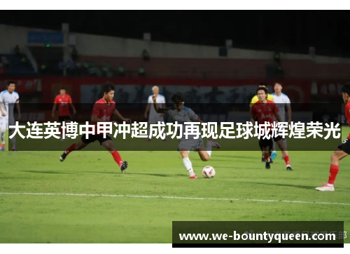 大连英博中甲冲超成功再现足球城辉煌荣光