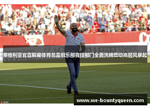 塞维利亚官宣解雇体育总监俱乐部竞技部门全面洗牌震动高层风暴起