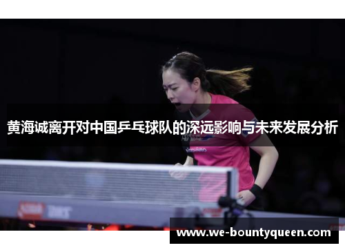 黄海诚离开对中国乒乓球队的深远影响与未来发展分析